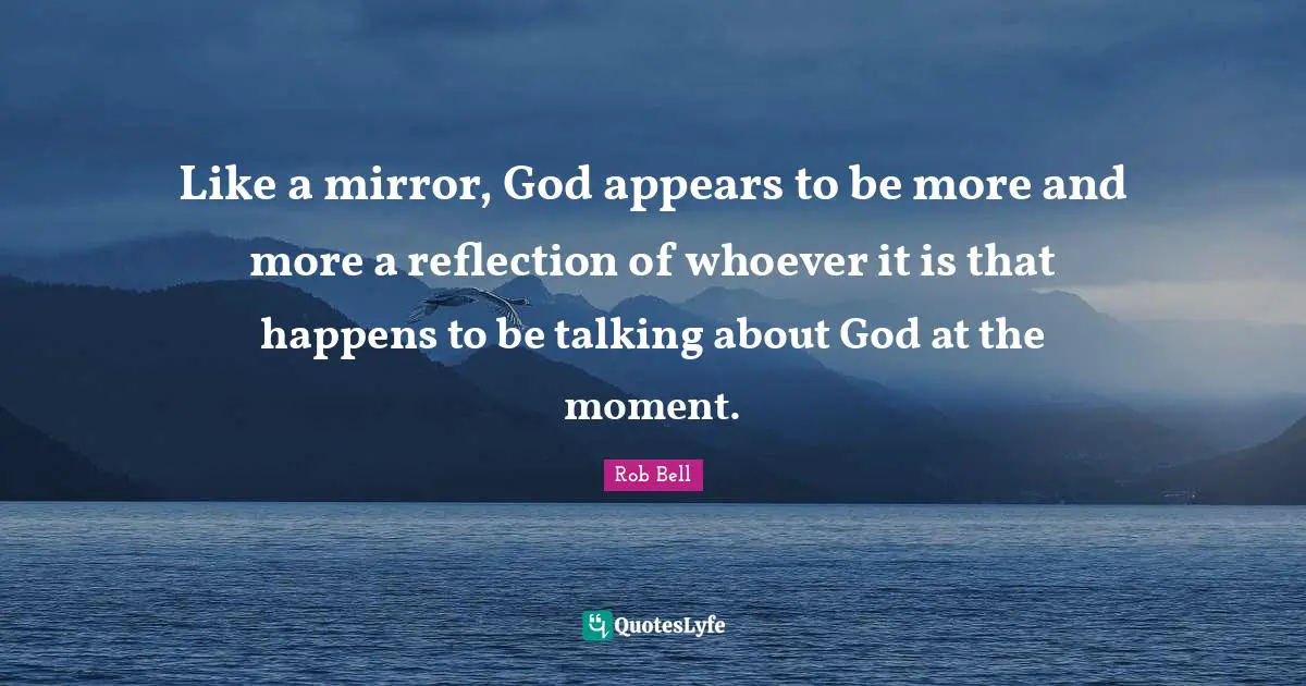 Like a mirror, God appears to be more and more a reflection of whoever it is that happens to be talking about God at the moment.