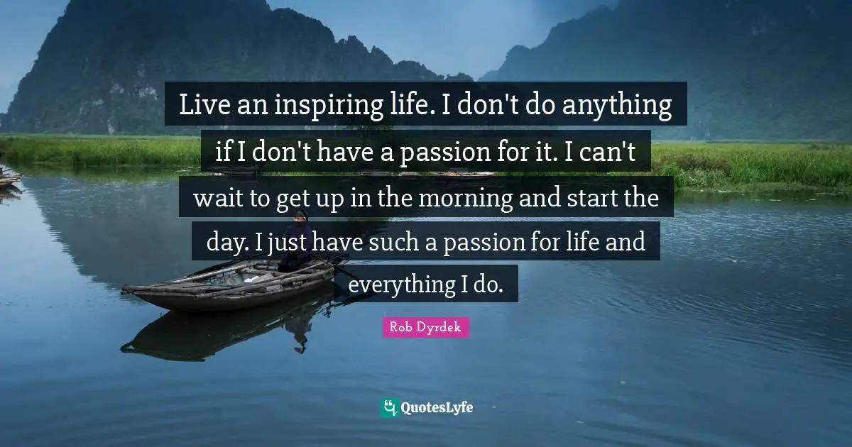 Rob Dyrdek Quotes: "Live an inspiring life. I don't do anything if I don't have a passion for it. I can't wait to get up in the morning and start the day. I just have such a passion for life and everything I do."