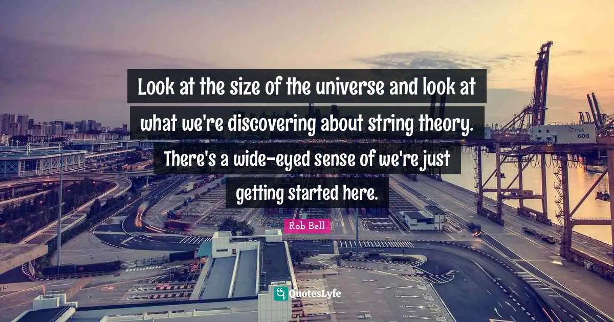Strings Quotes: "Look at the size of the universe and look at what we're discovering about string theory. There's a wide-eyed sense of we're just getting started here."