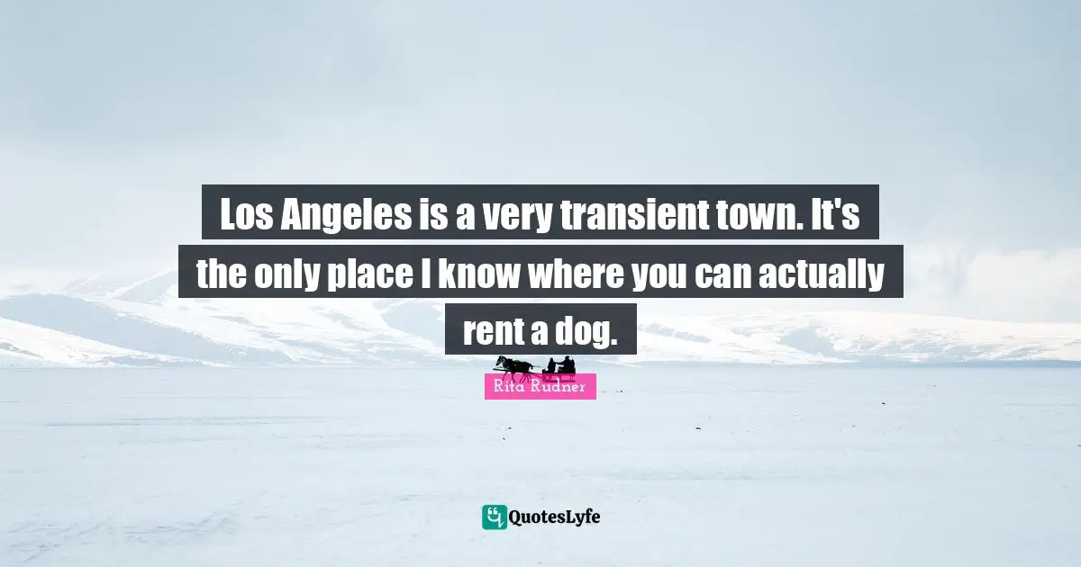 Los Angeles is a very transient town. It's the only place I know where you can actually rent a dog.