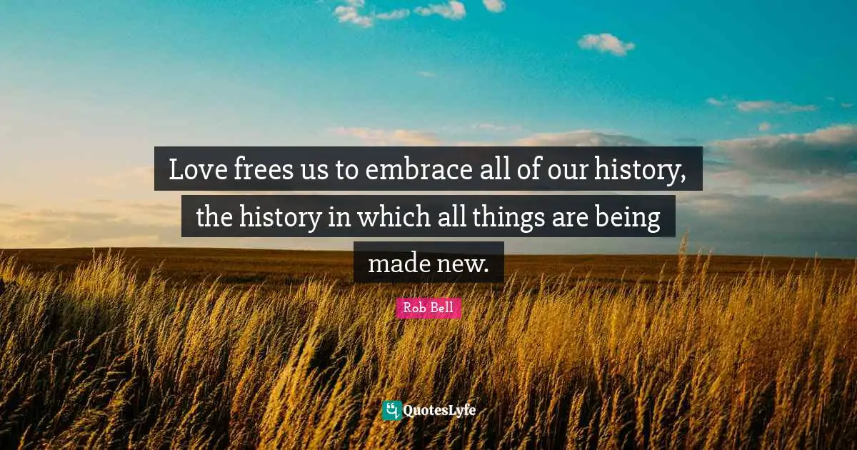 Love frees us to embrace all of our history, the history in which all things are being made new.