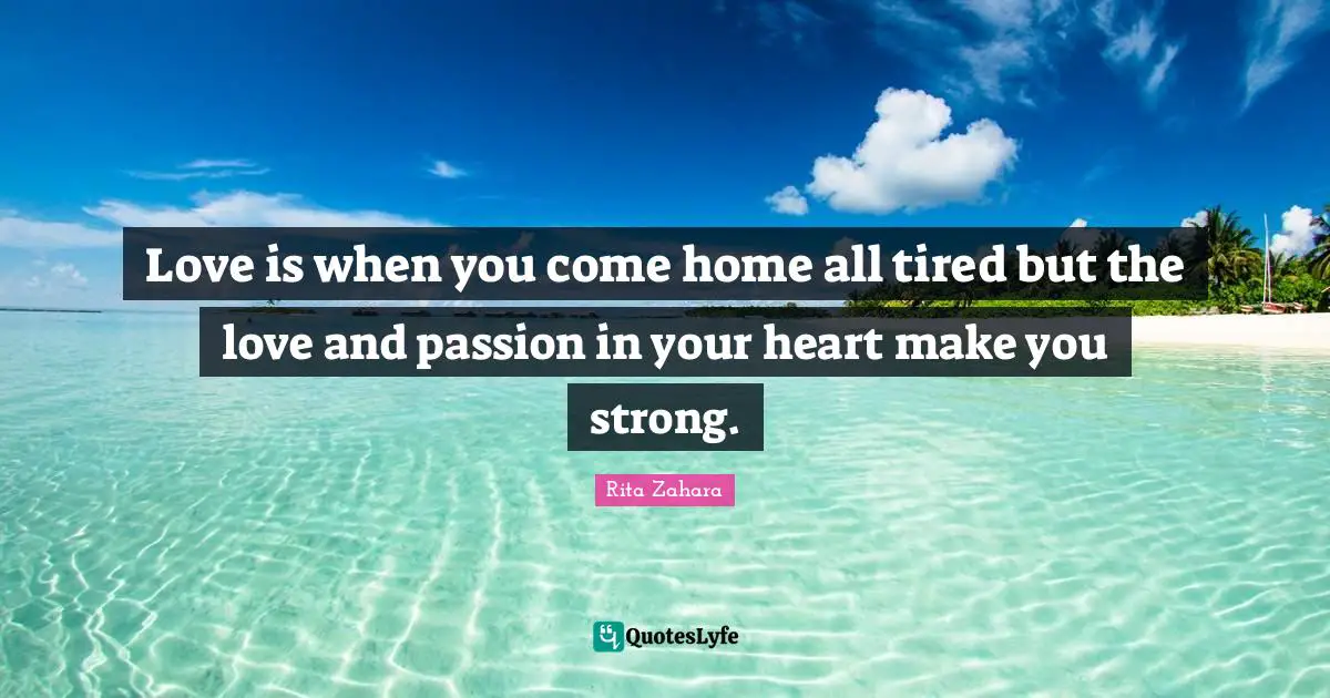 Love is when you come home all tired but the love and passion in your heart make you strong.