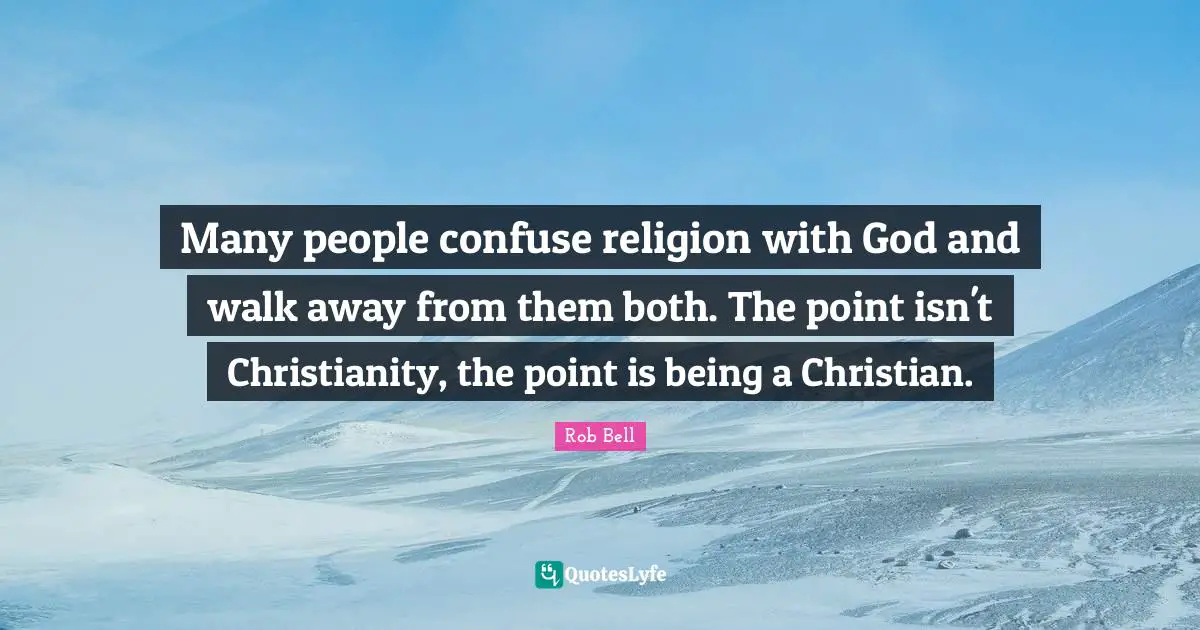 Many people confuse religion with God and walk away from them both. The point isn't Christianity, the point is being a Christian.