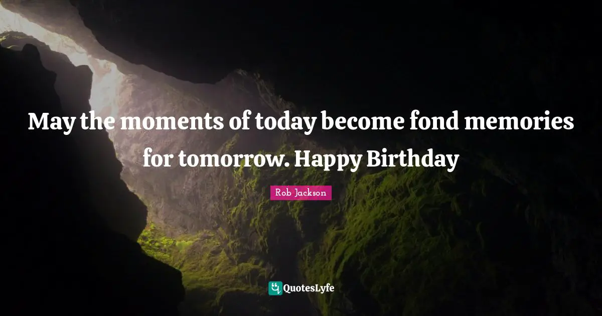 Memories Quotes: "May the moments of today become fond memories for tomorrow. Happy Birthday"