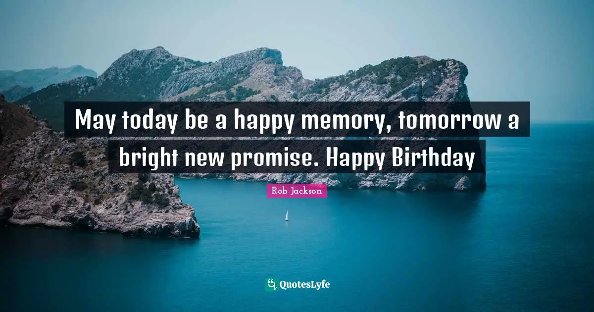 May today be a happy memory, tomorrow a bright new promise. Happy Birthday