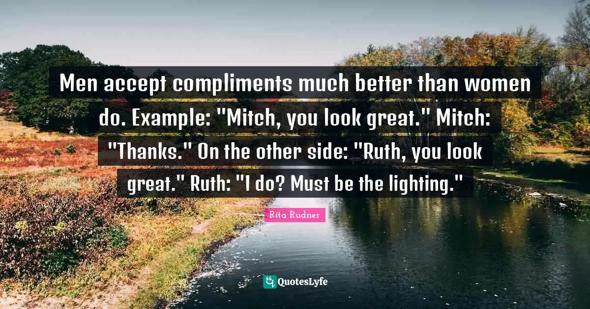 Ruth Quotes: "Men accept compliments much better than women do. Example: "Mitch, you look great." Mitch: "Thanks." On the other side: "Ruth, you look great." Ruth: "I do? Must be the lighting.""