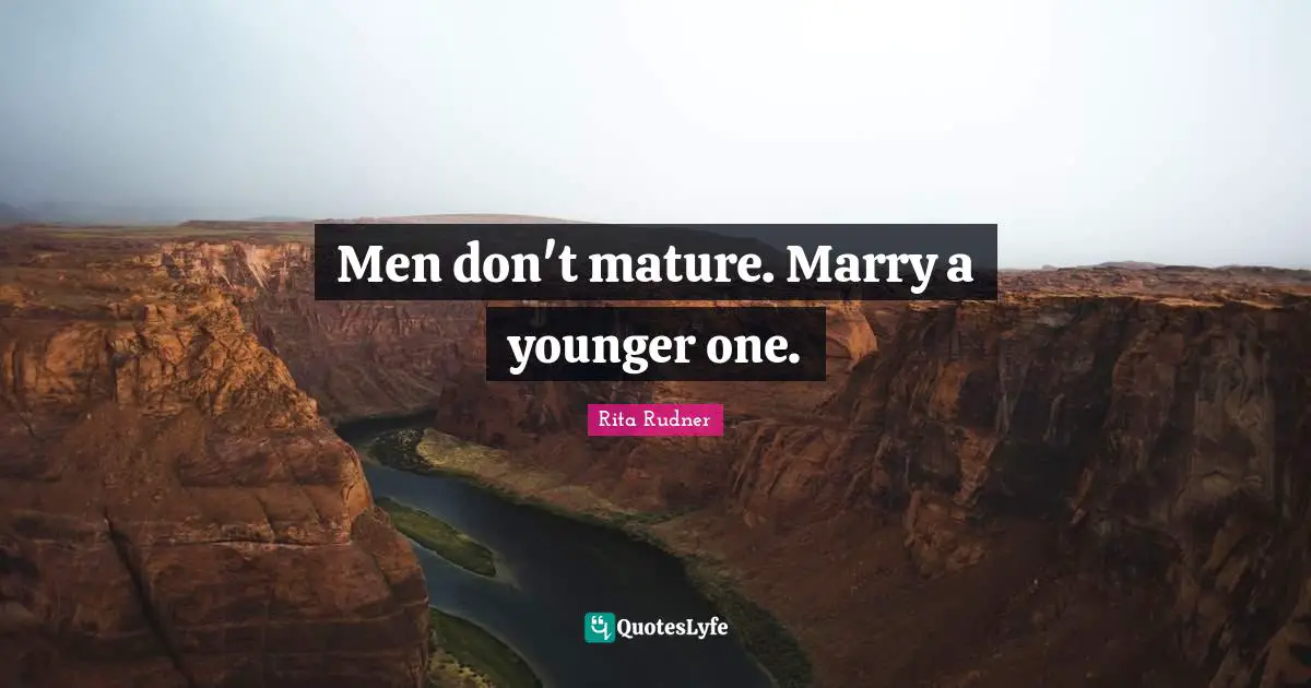 Men don't mature. Marry a younger one.