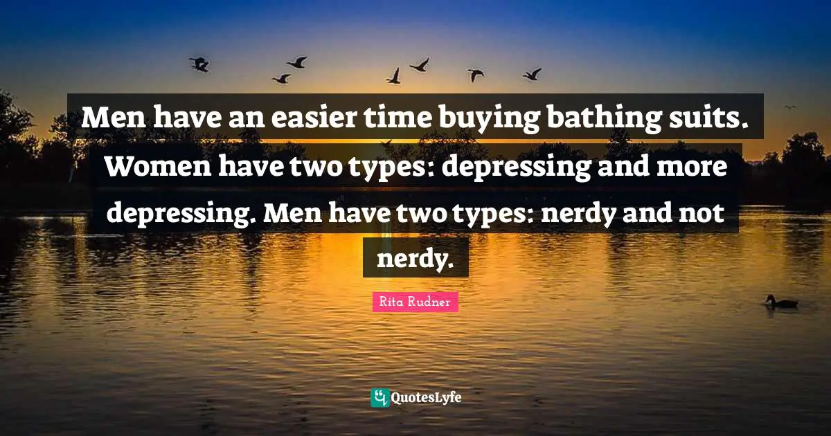 Men have an easier time buying bathing suits. Women have two types: depressing and more depressing. Men have two types: nerdy and not nerdy.