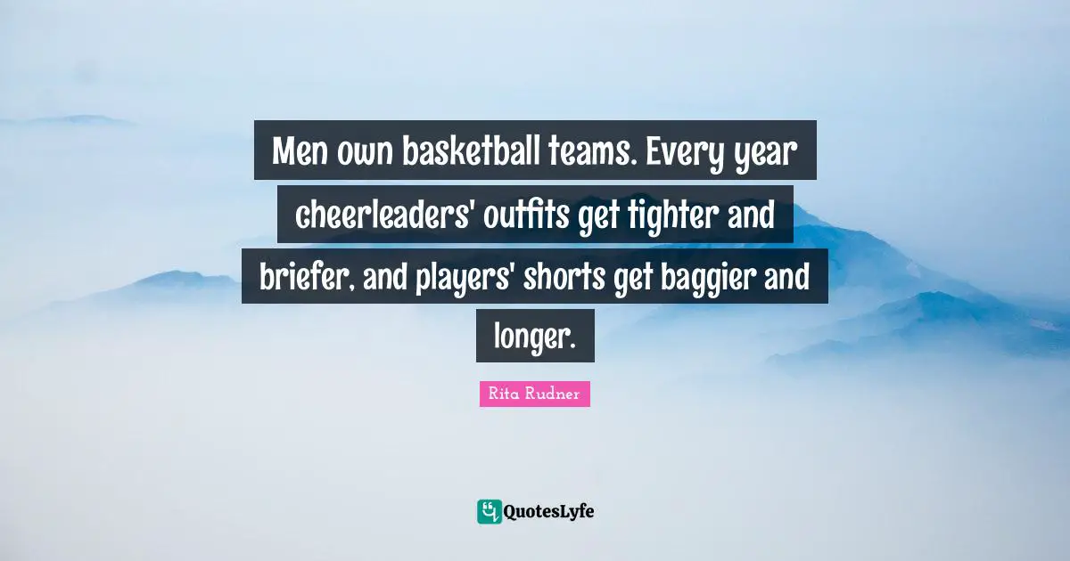 Men own basketball teams. Every year cheerleaders' outfits get tighter and briefer, and players' shorts get baggier and longer.