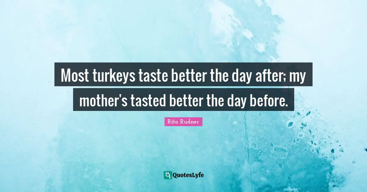 Most turkeys taste better the day after; my mother's tasted better the day before.