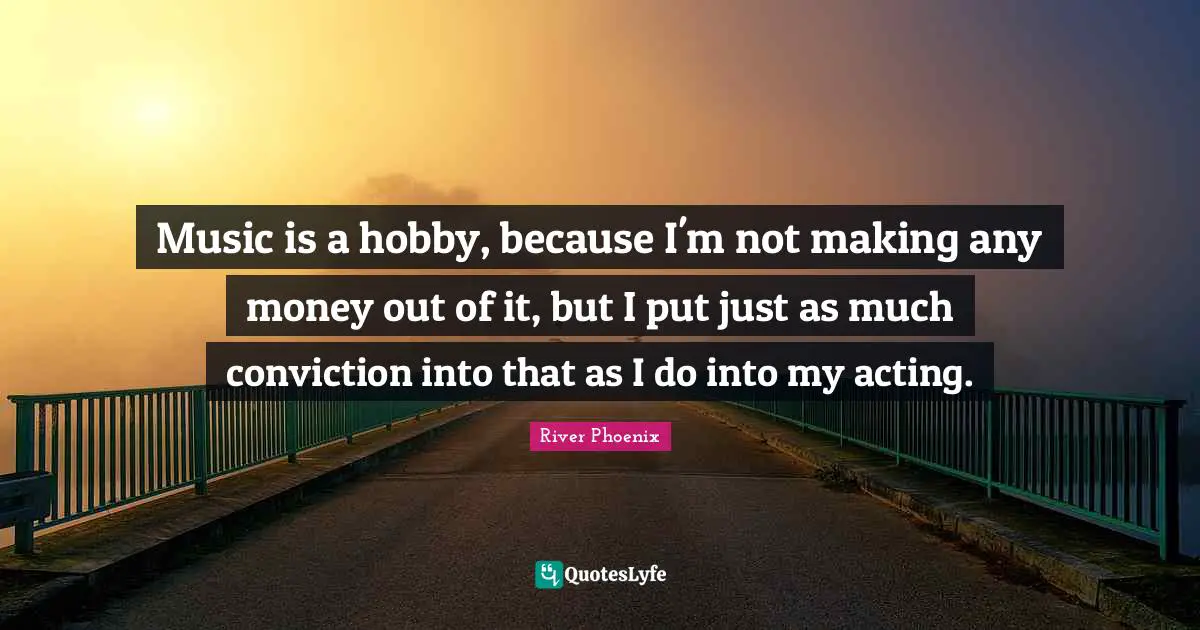 River Phoenix Quotes: "Music is a hobby, because I'm not making any money out of it, but I put just as much conviction into that as I do into my acting."