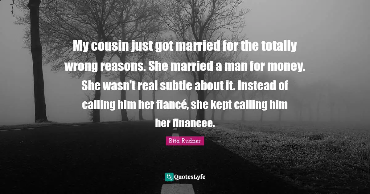 My cousin just got married for the totally wrong reasons. She married a man for money. She wasn't real subtle about it. Instead of calling him her fiancé, she kept calling him her financee.
