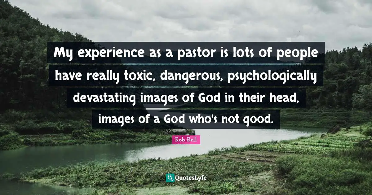 Pastor Quotes: "My experience as a pastor is lots of people have really toxic, dangerous, psychologically devastating images of God in their head, images of a God who's not good."