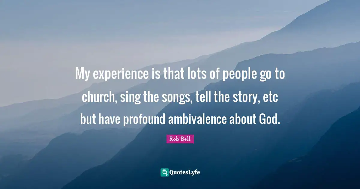 My experience is that lots of people go to church, sing the songs, tell the story, etc but have profound ambivalence about God.
