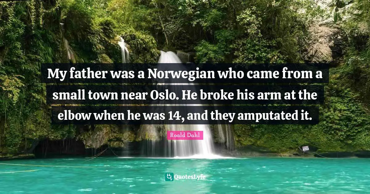 Broke Quotes: "My father was a Norwegian who came from a small town near Oslo. He broke his arm at the elbow when he was 14, and they amputated it."