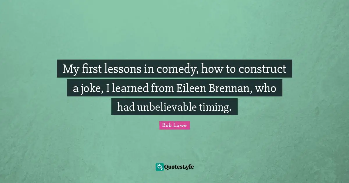 My first lessons in comedy, how to construct a joke, I learned from Eileen Brennan, who had unbelievable timing.