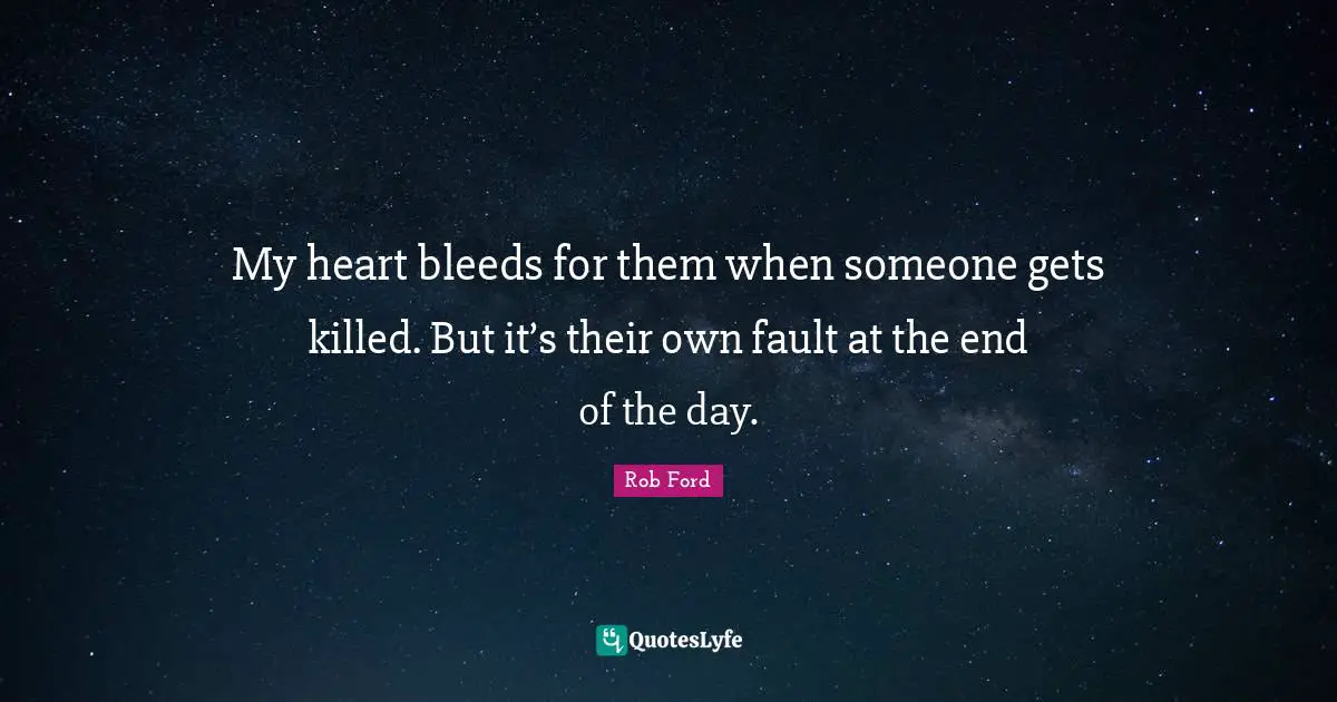 My heart bleeds for them when someone gets killed. But it’s their own fault at the end of the day.