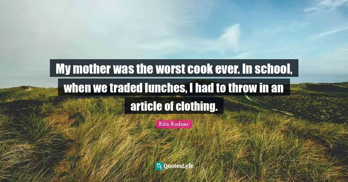 My mother was the worst cook ever. In school, when we traded lunches, I had to throw in an article of clothing.