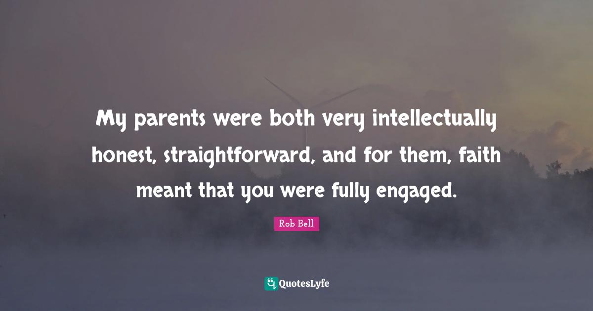 My parents were both very intellectually honest, straightforward, and for them, faith meant that you were fully engaged.