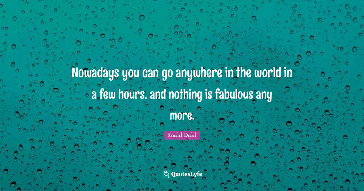 Nowadays you can go anywhere in the world in a few hours, and nothing is fabulous any more.