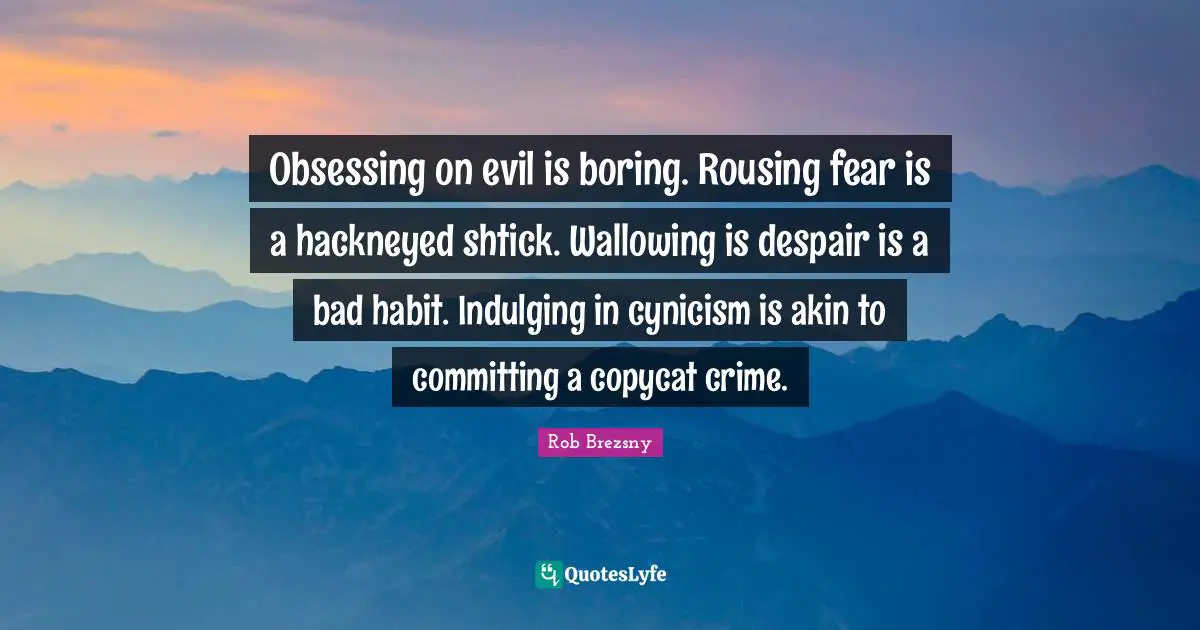 Obsessing Quotes: "Obsessing on evil is boring. Rousing fear is a hackneyed shtick. Wallowing is despair is a bad habit. Indulging in cynicism is akin to committing a copycat crime."