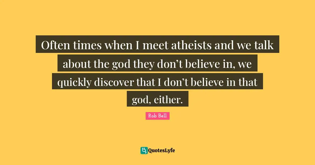 Often times when I meet atheists and we talk about the god they don’t believe in, we quickly discover that I don’t believe in that god, either.