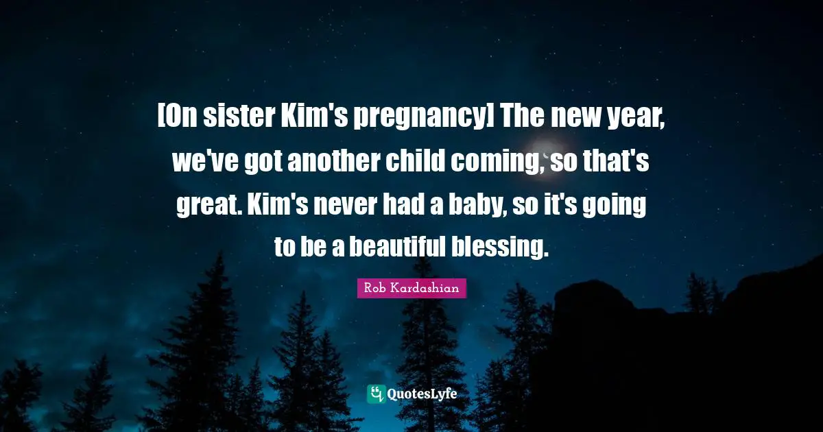 Kim Quotes: "[On sister Kim's pregnancy] The new year, we've got another child coming, so that's great. Kim's never had a baby, so it's going to be a beautiful blessing."