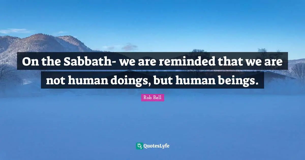 On the Sabbath- we are reminded that we are not human doings, but human beings.