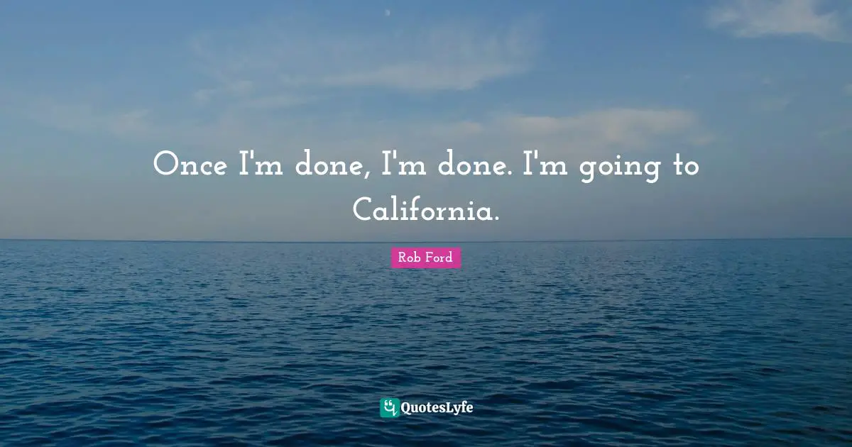 Once I'm done, I'm done. I'm going to California.