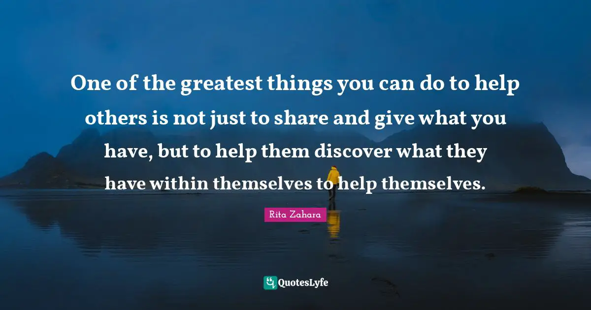 One of the greatest things you can do to help others is not just to share and give what you have, but to help them discover what they have within themselves to help themselves.