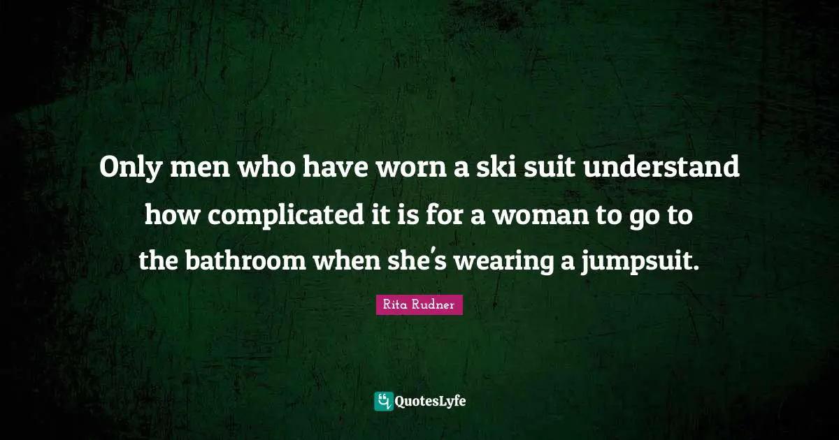 Rita Rudner Quotes: "Only men who have worn a ski suit understand how complicated it is for a woman to go to the bathroom when she's wearing a jumpsuit."