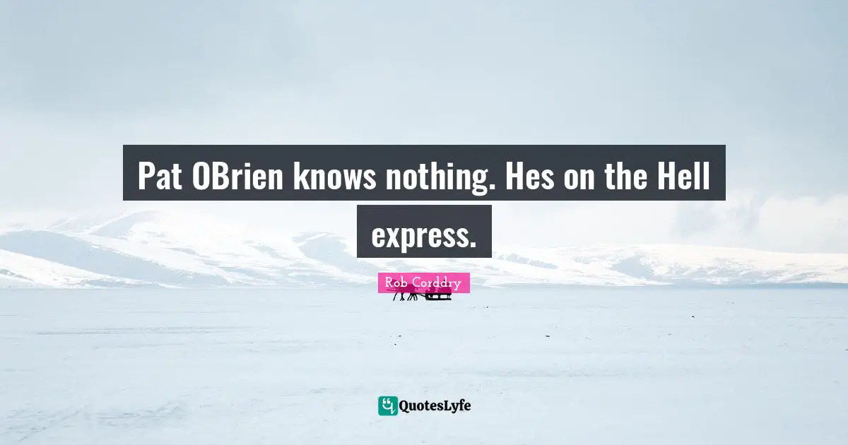 Pat OBrien knows nothing. Hes on the Hell express.