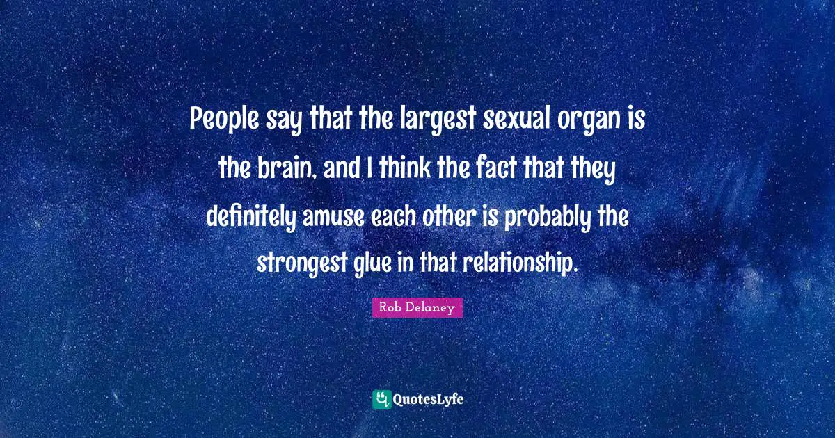 People say that the largest sexual organ is the brain, and I think the fact that they definitely amuse each other is probably the strongest glue in that relationship.