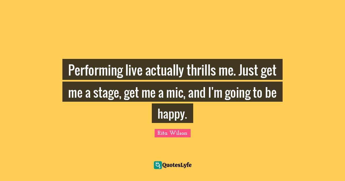 Performing live actually thrills me. Just get me a stage, get me a mic, and I'm going to be happy.