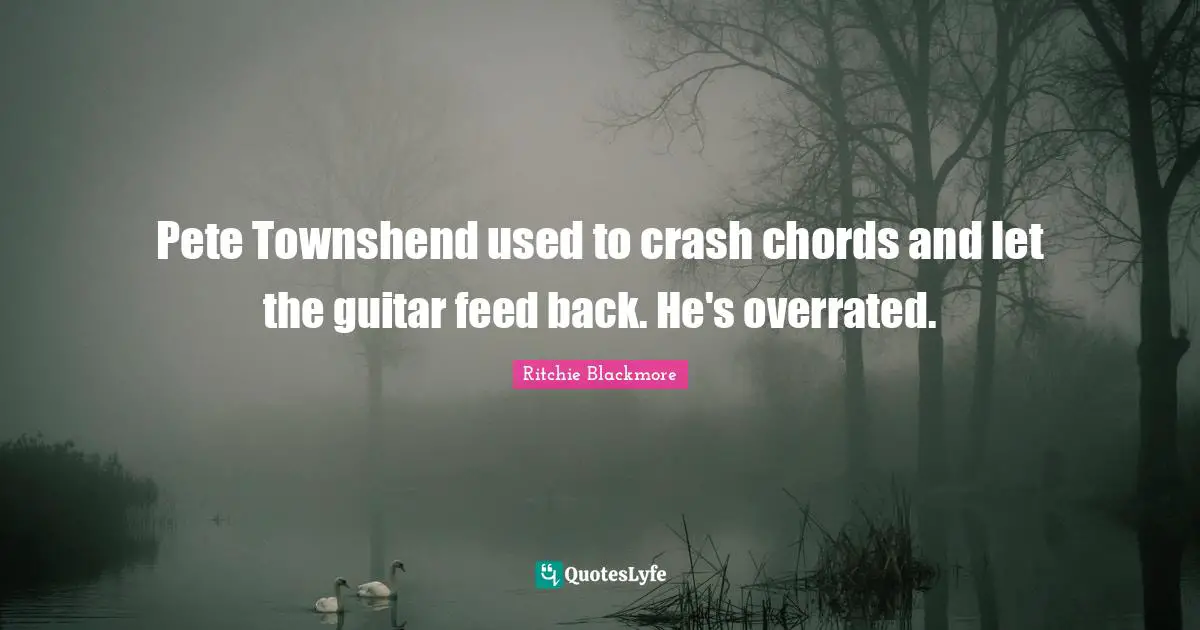 Pete Townshend used to crash chords and let the guitar feed back. He's overrated.