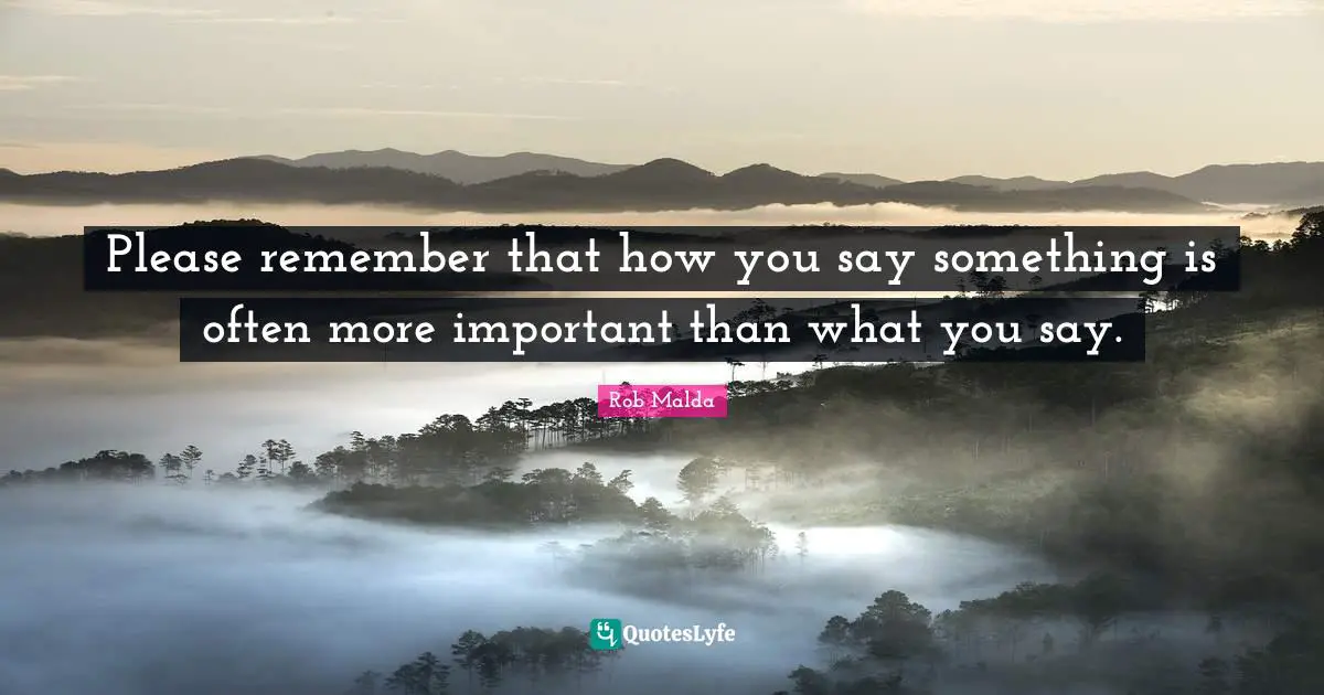 Please remember that how you say something is often more important than what you say.