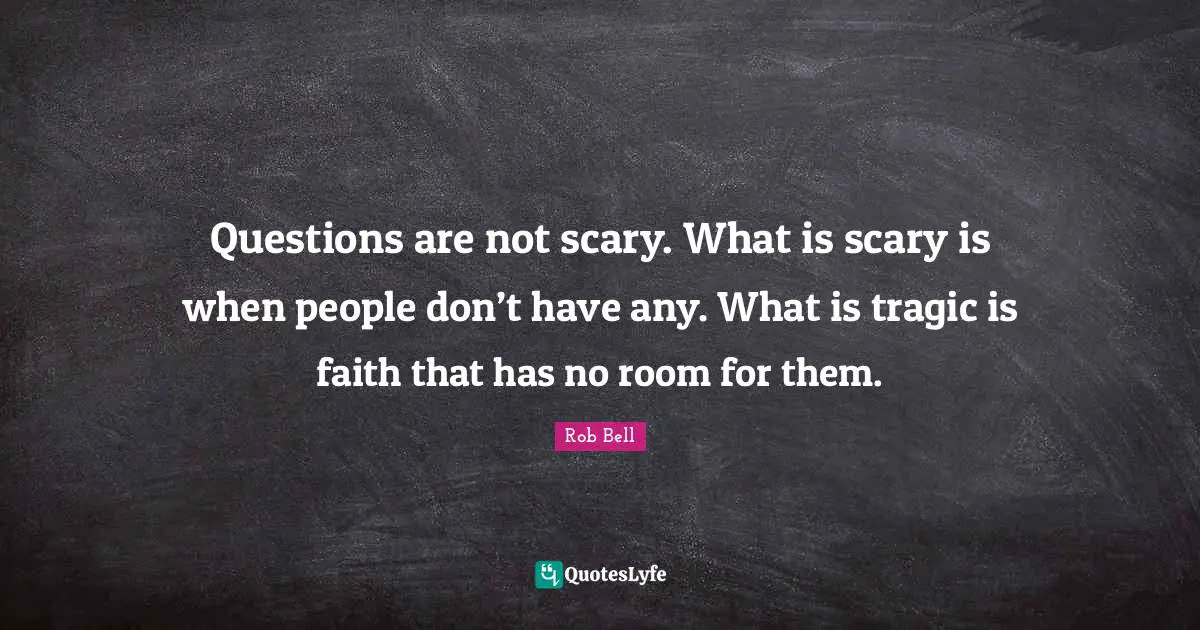Questions are not scary. What is scary is when people don’t have any. What is tragic is faith that has no room for them.