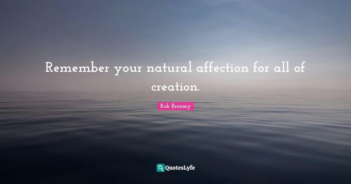 Remember your natural affection for all of creation.
