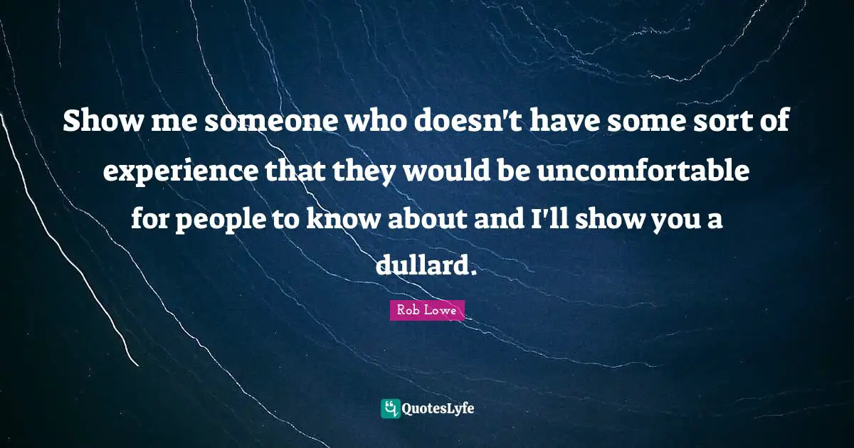 Show me someone who doesn't have some sort of experience that they would be uncomfortable for people to know about and I'll show you a dullard.