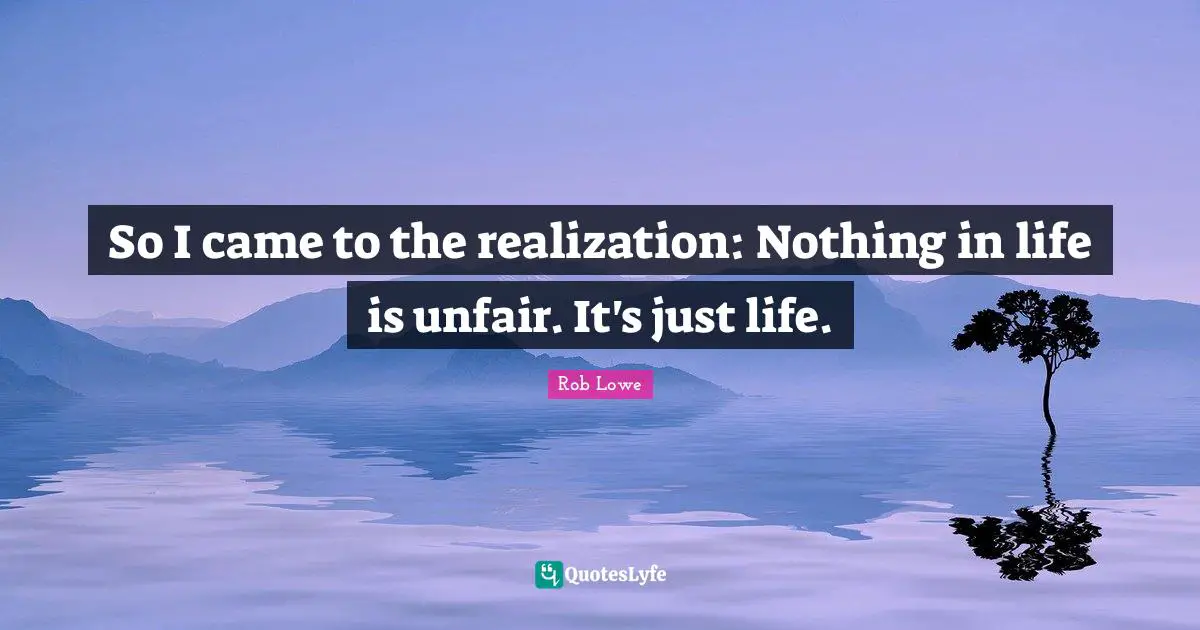 Rob Lowe Quotes: "So I came to the realization: Nothing in life is unfair. It's just life."