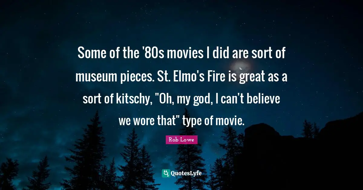 Rob Lowe Quotes: "Some of the '80s movies I did are sort of museum pieces. St. Elmo's Fire is great as a sort of kitschy, "Oh, my god, I can't believe we wore that" type of movie."