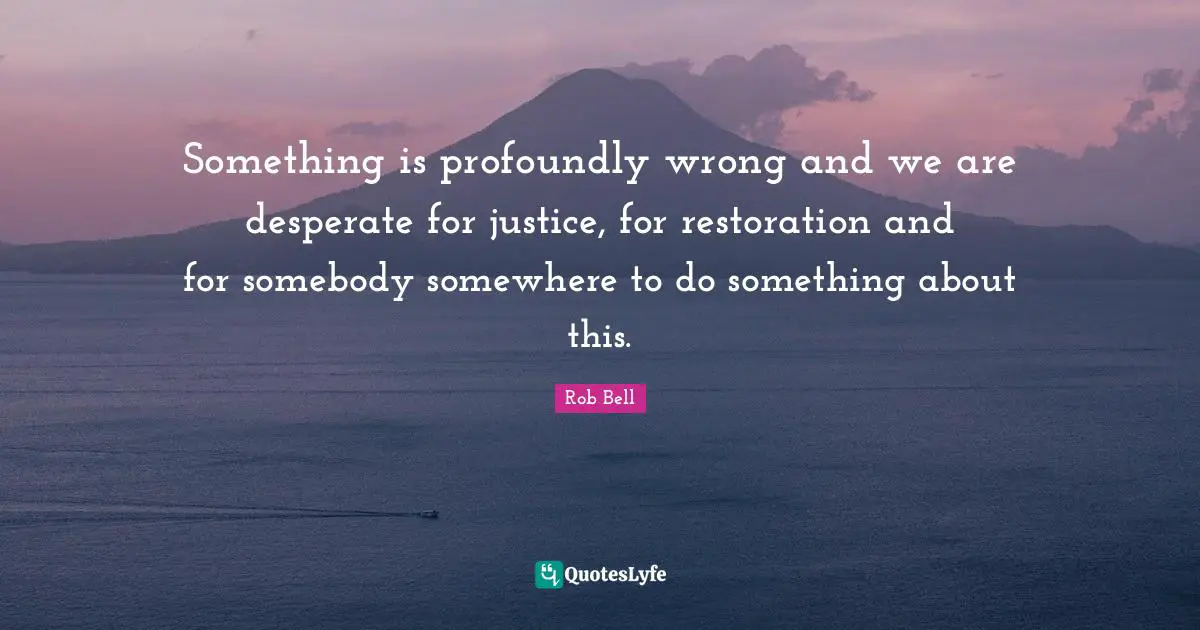 Something is profoundly wrong and we are desperate for justice, for restoration and for somebody somewhere to do something about this.