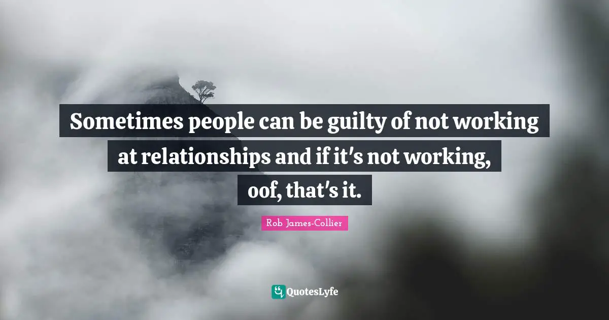 Sometimes people can be guilty of not working at relationships and if it's not working, oof, that's it.