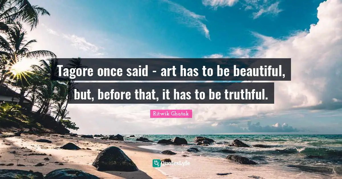 Said Quotes: "Tagore once said - art has to be beautiful, but, before that, it has to be truthful."