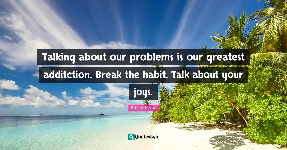 Grieving Quotes: "Talking about our problems is our greatest additction. Break the habit. Talk about your joys."