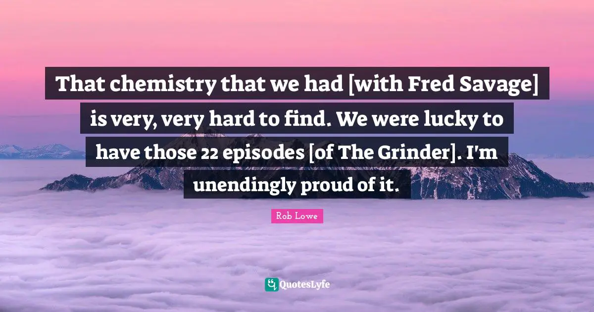 Rob Lowe Quotes: "That chemistry that we had [with Fred Savage] is very, very hard to find. We were lucky to have those 22 episodes [of The Grinder]. I'm unendingly proud of it."