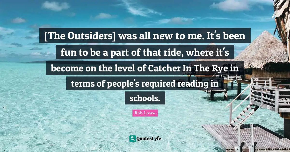 Rob Lowe Quotes: "[The Outsiders] was all new to me. It's been fun to be a part of that ride, where it's become on the level of Catcher In The Rye in terms of people's required reading in schools."