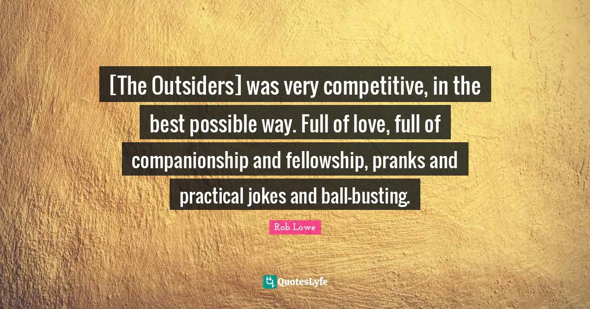 Rob Lowe Quotes: "[The Outsiders] was very competitive, in the best possible way. Full of love, full of companionship and fellowship, pranks and practical jokes and ball-busting."