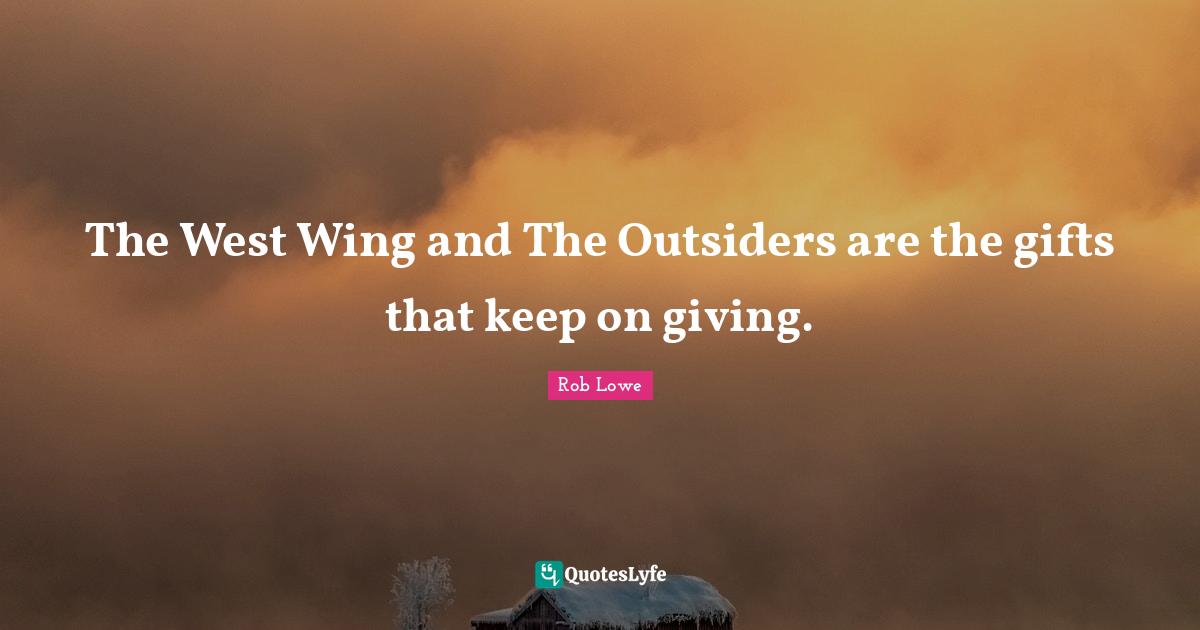 Rob Lowe Quotes: "The West Wing and The Outsiders are the gifts that keep on giving."