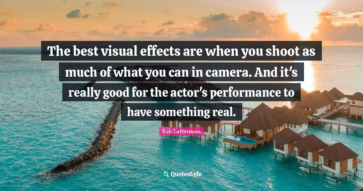 The best visual effects are when you shoot as much of what you can in camera. And it's really good for the actor's performance to have something real.